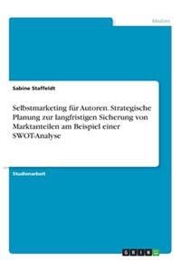 Selbstmarketing für Autoren. Strategische Planung zur langfristigen Sicherung von Marktanteilen am Beispiel einer SWOT-Analyse