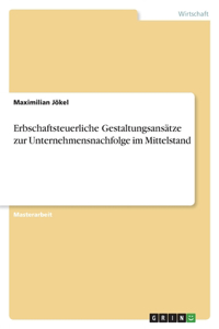 Erbschaftsteuerliche Gestaltungsansätze zur Unternehmensnachfolge im Mittelstand