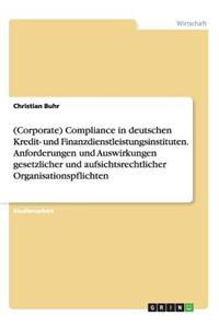 (corporate) Compliance in Deutschen Kredit- Und Finanzdienstleistungsinstituten. Anforderungen Und Auswirkungen Gesetzlicher Und Aufsichtsrechtlicher Organisationspflichten