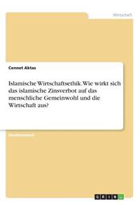 Islamische Wirtschaftsethik. Wie wirkt sich das islamische Zinsverbot auf das menschliche Gemeinwohl und die Wirtschaft aus?