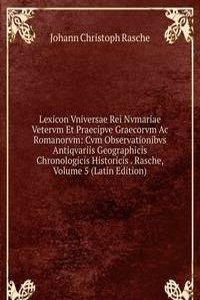 Lexicon Vniversae Rei Nvmariae Vetervm Et Praecipve Graecorvm Ac Romanorvm: Cvm Observationibvs Antiqvariis Geographicis Chronologicis Historicis . Rasche, Volume 5 (Latin Edition)