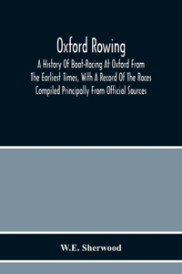 Oxford Rowing; A History Of Boat-Racing At Oxford From The Earliest Times, With A Record Of The Races Compiled Principally From Official Sources