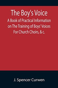 Boy's Voice; A Book of Practical Information on The Training of Boys' Voices For Church Choirs, &c.