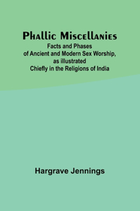 Phallic Miscellanies;Facts and Phases of Ancient and Modern Sex Worship, as Illustrated Chiefly in the Religions of India