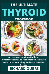 Ultimate Thyroid Cookbook: An Essential Nutrition Guide For Hypothyroidism And Hashimoto's Relief With Delectable, Nourishing And Easy-To-Follow Recipes