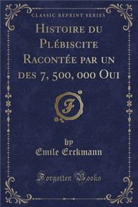 Histoire Du PlÃ©biscite RacontÃ©e Par Un Des 7, 500, 000 Oui (Classic Reprint)