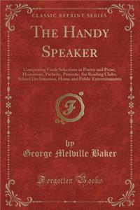 The Handy Speaker: Comprising Fresh Selections in Poetry and Prose, Humorous, Pathetic, Patriotic, for Reading Clubs, School Declamation, Home and Public Entertainments (Classic Reprint)