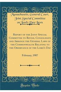 Report of the Joint Special Committee to Revise, Consolidate and Arrange the General Laws of the Commonwealth Relating to the Observance of the Lord's Day: February, 1907 (Classic Reprint)