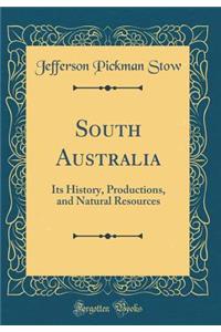South Australia: Its History, Productions, and Natural Resources (Classic Reprint)