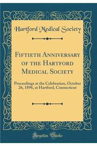 Fiftieth Anniversary of the Hartford Medical Society: Proceedings at the Celebration, October 26, 1896, at Hartford, Connecticut (Classic Reprint)
