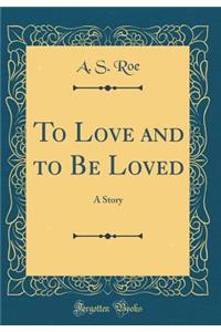 To Love and to Be Loved: A Story (Classic Reprint)