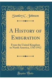 A History of Emigration: From the United Kingdom to North America, 1763 1912 (Classic Reprint)