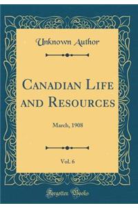 Canadian Life and Resources, Vol. 6: March, 1908 (Classic Reprint): March, 1908 (Classic Reprint)