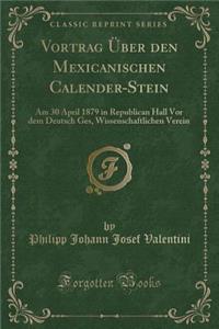 Vortrag Ã?ber Den Mexicanischen Calender-Stein: Am 30 April 1879 in Republican Hall VOR Dem Deutsch Ges, Wissenschaftlichen Verein (Classic Reprint)