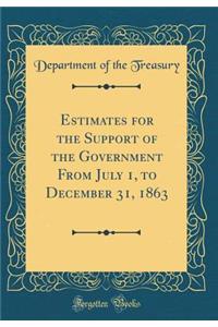 Estimates for the Support of the Government from July 1, to December 31, 1863 (Classic Reprint)
