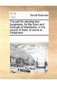 The Poll for Electing Two Burgesses, for the Town and Borough of Maidstone, in the County of Kent, to Serve in Parliament