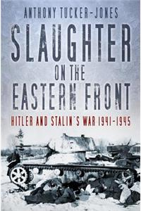 Slaughter on the Eastern Front: Hitler and Stalin's War 1941-1945