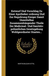 Entwurf Und Vorschlag Zu Einer Apotheker-Ordnung Und Zur Regulirung Einiger Damit Unmittelbar Zusammenhängender Theile Der Medicinal- Und Sanitäts-Polizeilichen Gesetzgebung Wohlgeordneter Staaten...