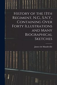 History of the 13th Regiment, N.G., S.N.Y., Containing Over Forty Illustrations and Many Biographical Sketches