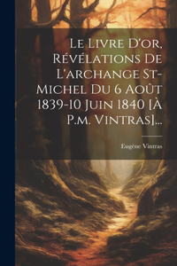 Le Livre D'or, Révélations De L'archange St-michel Du 6 Août 1839-10 Juin 1840 [à P.m. Vintras]...