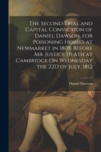 Second Trial and Capital Conviction of Daniel Dawson, for Poisoning Horses at Newmarket in 1809, Before Mr. Justice Heath at Cambridge On Wednesday the 22D of July, 1812