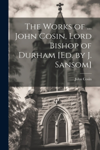 Works of ... John Cosin, Lord Bishop of Durham [Ed. by J. Sansom]