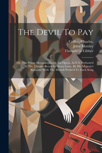 Devil To Pay; Or, The Wives Metamorphos'd. An Opera. As It Is Perform'd At The Theatre-royal In Drury-lane, By His Majesty's Servants. With The Musick Prefix'd To Each Song