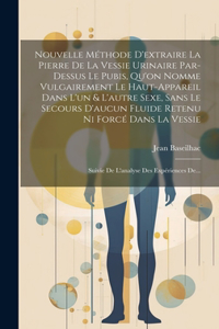 Nouvelle Méthode D'extraire La Pierre De La Vessie Urinaire Par-dessus Le Pubis, Qu'on Nomme Vulgairement Le Haut-appareil Dans L'un & L'autre Sexe, Sans Le Secours D'aucun Fluide Retenu Ni Forcé Dans La Vessie