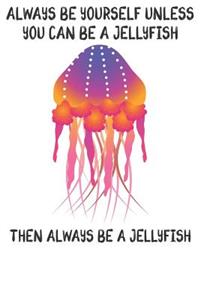 Always Be Yourself Unless You Can Be A Jellyfish Then Always Be A Jellyfish