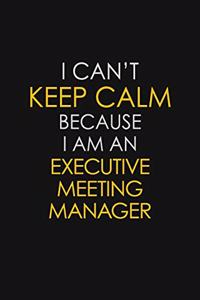 I Can't Keep Calm Because I Am An Executive Meeting Manager