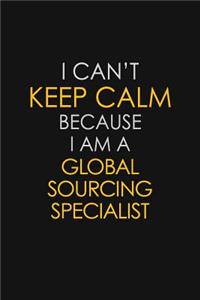 I Can't Keep Calm Because I Am A Global Sourcing Specialist