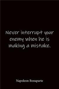 Never interrupt your enemy when he is making a mistake. Napoleon Bonaparte