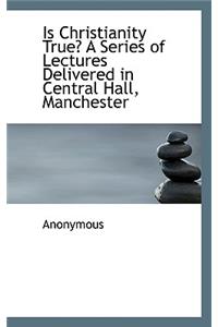 Is Christianity True? a Series of Lectures Delivered in Central Hall, Manchester