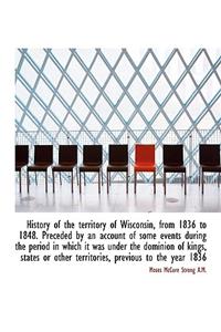 History of the Territory of Wisconsin, from 1836 to 1848. Preceded by an Account of Some Events Duri