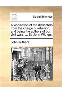 A Vindication of the Dissenters from the Charge of Rebellion, and Being the Authors of Our Civil Wars