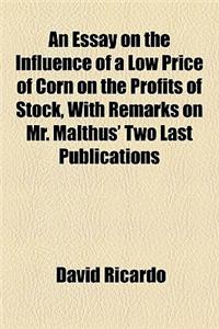 An Essay on the Influence of a Low Price of Corn on the Profits of Stock, with Remarks on Mr. Malthus' Two Last Publications