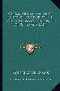 Ceremonies, And Ancient Customs, Observed At The Coronations Of The Kings Of England (1821)