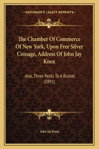 The Chamber Of Commerce Of New York, Upon Free Silver Coinage, Address Of John Jay Knox