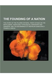 The Founding of a Nation; The Story of the Pilgrim Fathers, Their Voyage on the Mayflower, Their Early Struggles, Hardships and Dangers, and the Begin