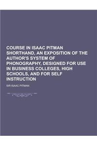 Course in Isaac Pitman Shorthand, an Exposition of the Author's System of Phonography, Designed for Use in Business Colleges, High Schools, and for Se