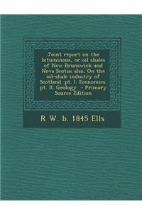 Joint Report on the Bituminous, or Oil Shales of New Brunswick and Nova Scotia; Also, on the Oil-Shale Industry of Scotland. PT. I. Economics. PT. II. Geology