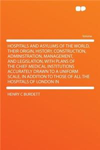 Hospitals and Asylums of the World, Their Origin, History, Construction, Administration, Management, and Legislation, with Plans of the Chief Medical Institutions Accurately Drawn to a Uniform Scale, in Addition to Those of All the Hospitals of Lon