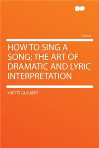 How to Sing a Song; The Art of Dramatic and Lyric Interpretation