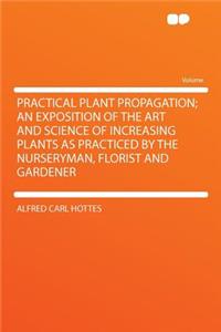 Practical Plant Propagation; An Exposition of the Art and Science of Increasing Plants as Practiced by the Nurseryman, Florist and Gardener