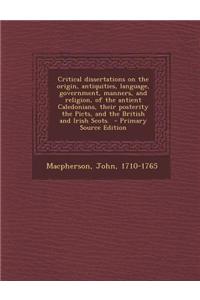 Critical Dissertations on the Origin, Antiquities, Language, Government, Manners, and Religion, of the Antient Caledonians, Their Posterity the Picts,