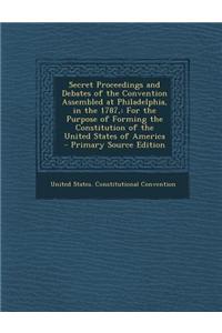 Secret Proceedings and Debates of the Convention Assembled at Philadelphia, in the 1787,: For the Purpose of Forming the Constitution of the United St