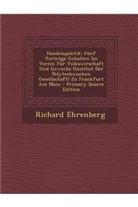 Handelspolitik: Funf Vortrage Gehalten Im Verein Fur Volkswirschaft Und Gewerbe (Institut Der Polytechnischen Gesellschaft) Zu Frankfurt Am Main