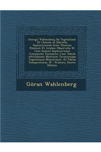 Georgii Wahlenberg de Vegetatione Et Climate in Helvetia Septentrionali Inter Flumina Rhenum Et Arolam Observatis Et Cum Summi Septentrionis Comparati