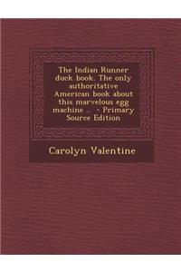 The Indian Runner Duck Book. the Only Authoritative American Book about This Marvelous Egg Machine ..