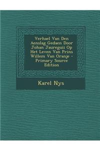 Verhael Van Den Aenslag Gedaen Door Johan Jaureguii Op Het Leven Van Prins Willem Van Oranje - Primary Source Edition